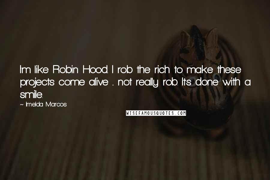 Imelda Marcos Quotes: I'm like Robin Hood. I rob the rich to make these projects come alive ... not really rob. It's done with a smile.