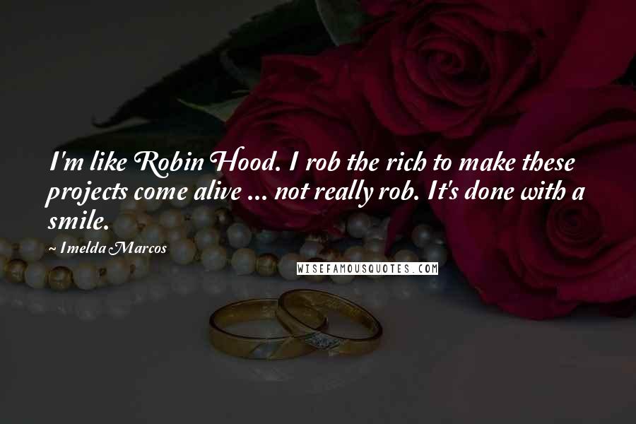 Imelda Marcos Quotes: I'm like Robin Hood. I rob the rich to make these projects come alive ... not really rob. It's done with a smile.