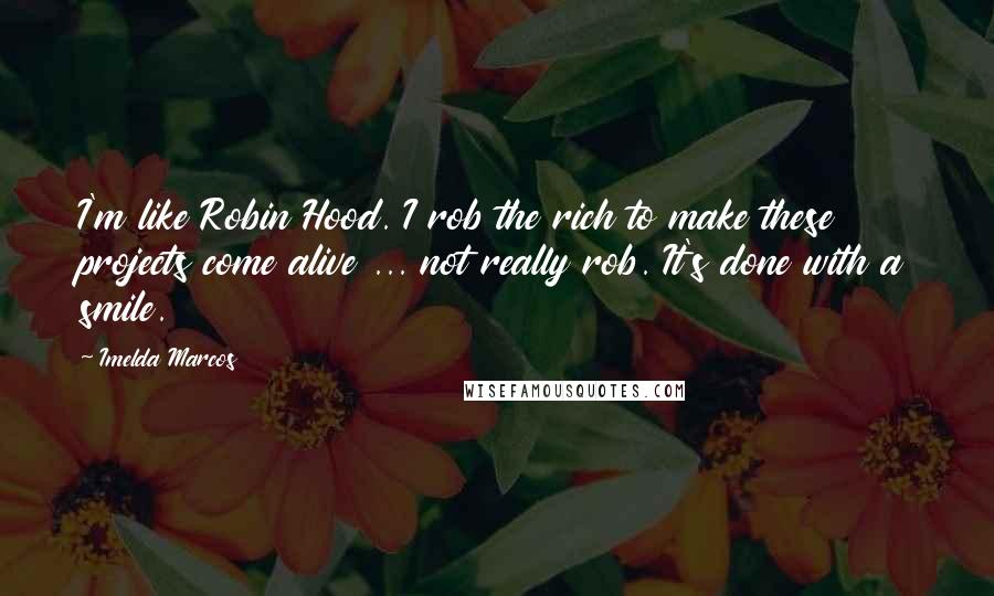 Imelda Marcos Quotes: I'm like Robin Hood. I rob the rich to make these projects come alive ... not really rob. It's done with a smile.