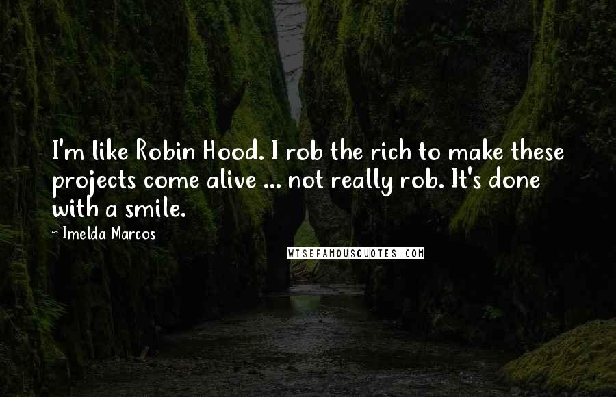 Imelda Marcos Quotes: I'm like Robin Hood. I rob the rich to make these projects come alive ... not really rob. It's done with a smile.