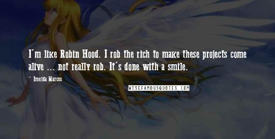 Imelda Marcos Quotes: I'm like Robin Hood. I rob the rich to make these projects come alive ... not really rob. It's done with a smile.