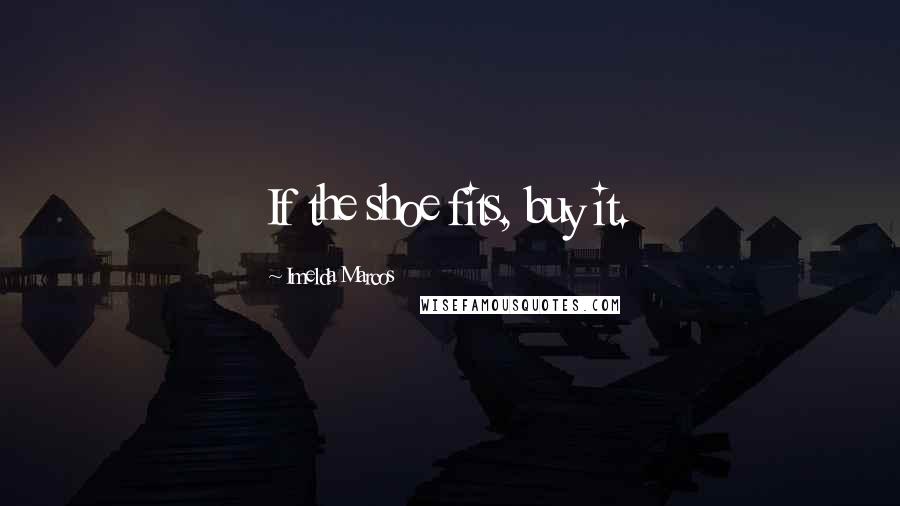 Imelda Marcos Quotes: If the shoe fits, buy it.