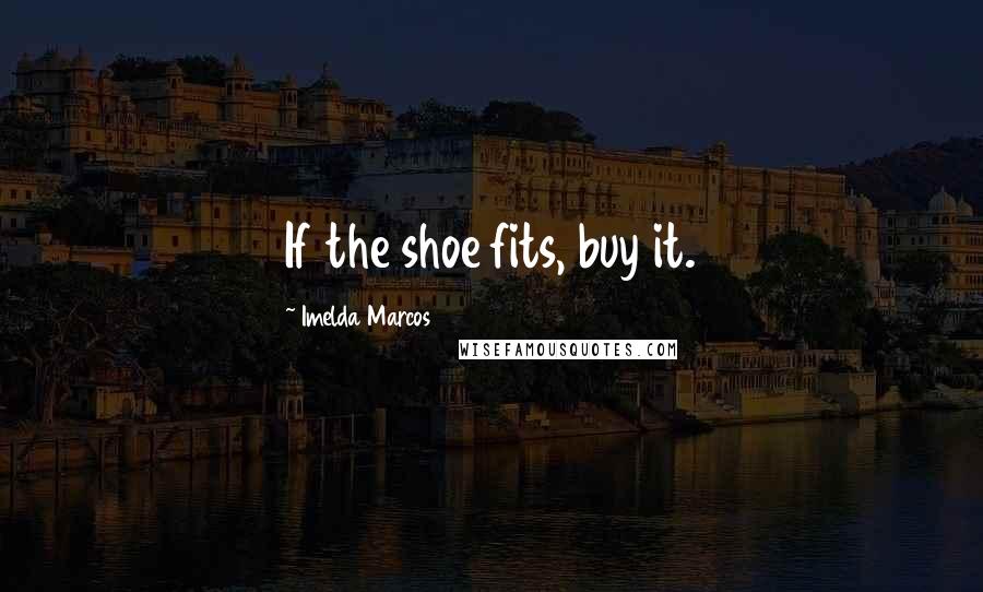 Imelda Marcos Quotes: If the shoe fits, buy it.