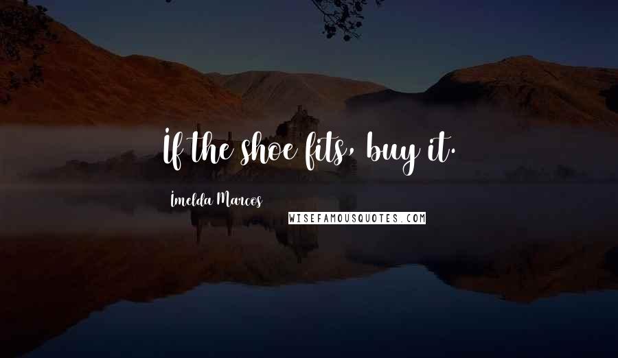 Imelda Marcos Quotes: If the shoe fits, buy it.