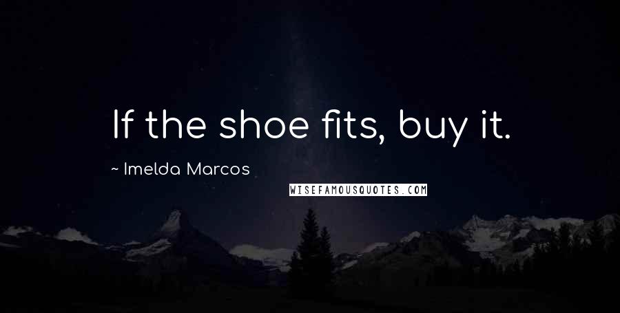 Imelda Marcos Quotes: If the shoe fits, buy it.