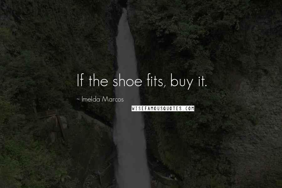 Imelda Marcos Quotes: If the shoe fits, buy it.