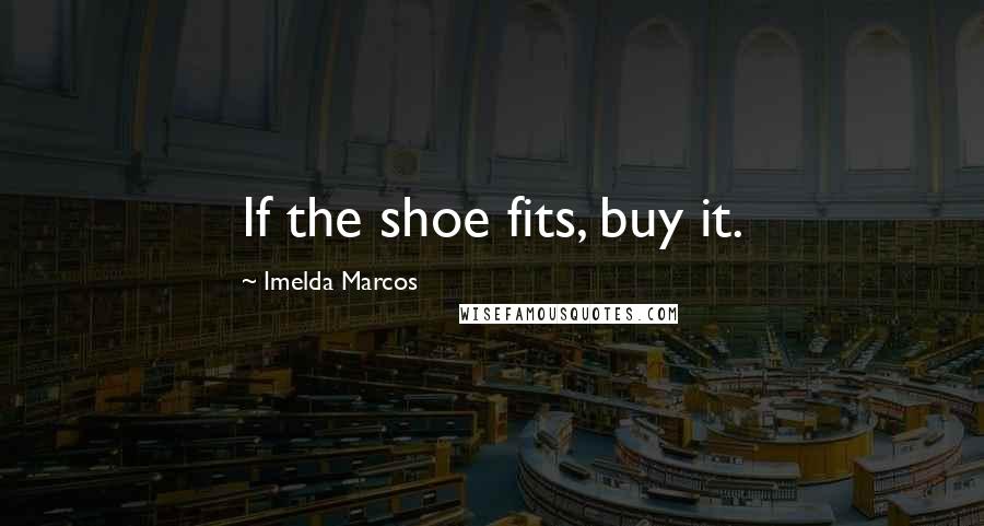 Imelda Marcos Quotes: If the shoe fits, buy it.