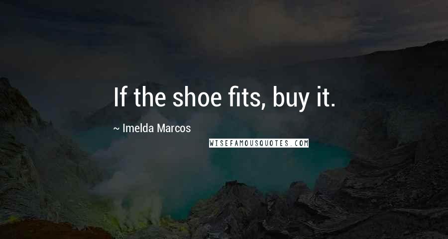 Imelda Marcos Quotes: If the shoe fits, buy it.