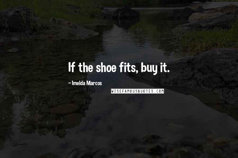 Imelda Marcos Quotes: If the shoe fits, buy it.