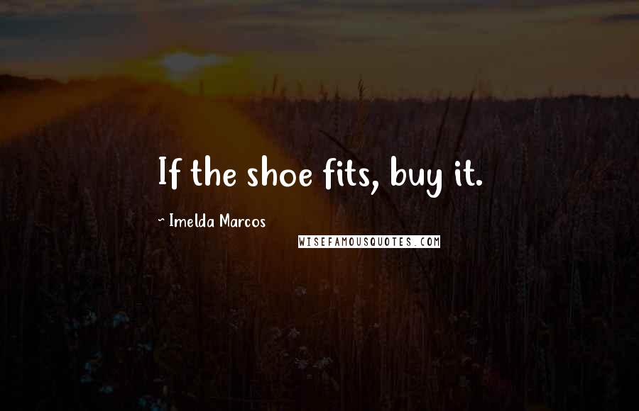 Imelda Marcos Quotes: If the shoe fits, buy it.