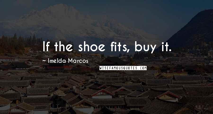 Imelda Marcos Quotes: If the shoe fits, buy it.