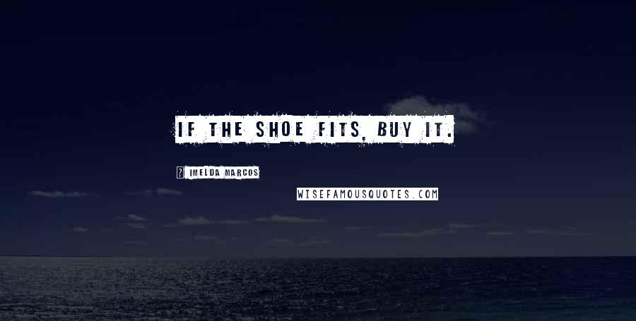 Imelda Marcos Quotes: If the shoe fits, buy it.