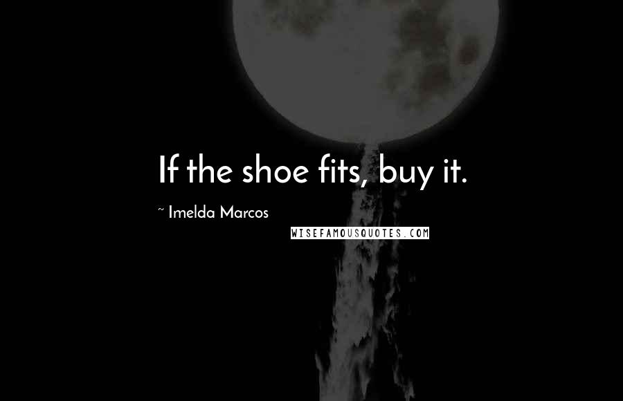 Imelda Marcos Quotes: If the shoe fits, buy it.