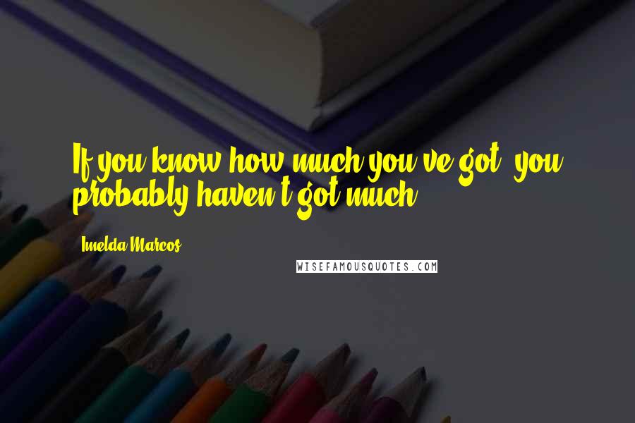 Imelda Marcos Quotes: If you know how much you've got, you probably haven't got much.