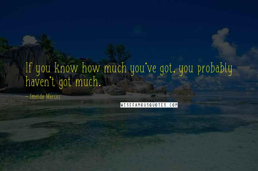 Imelda Marcos Quotes: If you know how much you've got, you probably haven't got much.