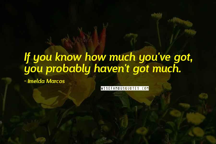 Imelda Marcos Quotes: If you know how much you've got, you probably haven't got much.