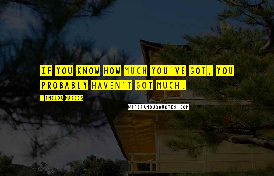 Imelda Marcos Quotes: If you know how much you've got, you probably haven't got much.