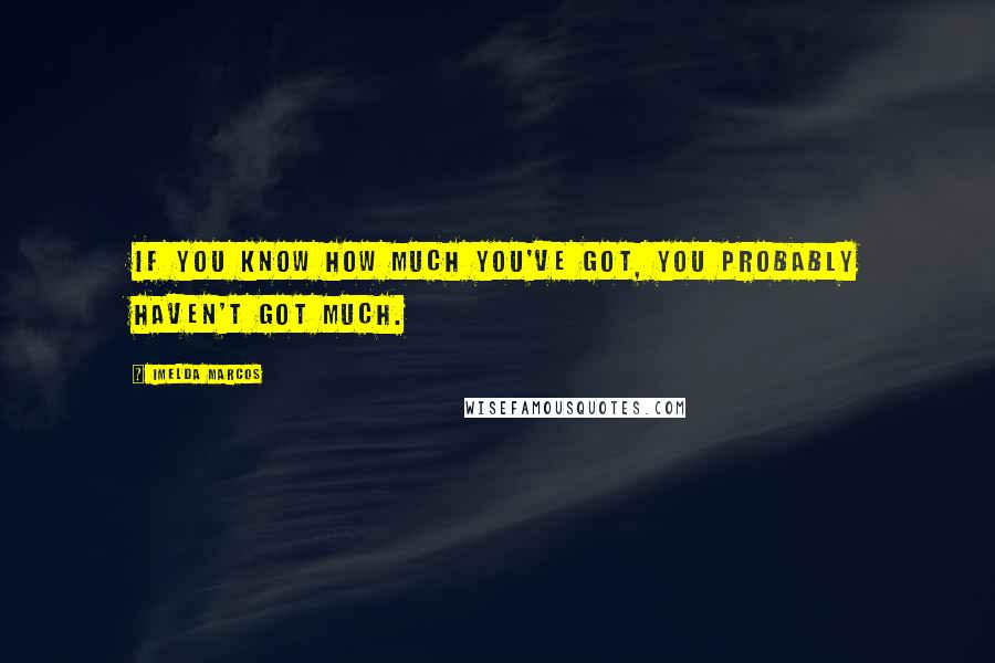 Imelda Marcos Quotes: If you know how much you've got, you probably haven't got much.