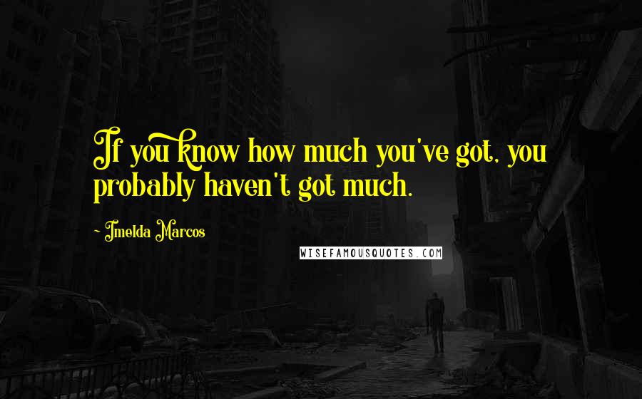 Imelda Marcos Quotes: If you know how much you've got, you probably haven't got much.