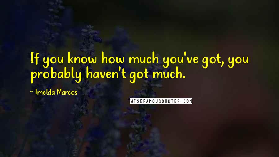 Imelda Marcos Quotes: If you know how much you've got, you probably haven't got much.