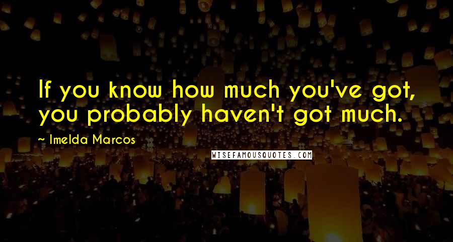 Imelda Marcos Quotes: If you know how much you've got, you probably haven't got much.