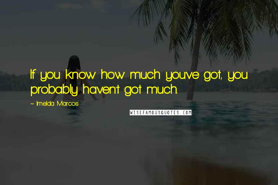 Imelda Marcos Quotes: If you know how much you've got, you probably haven't got much.