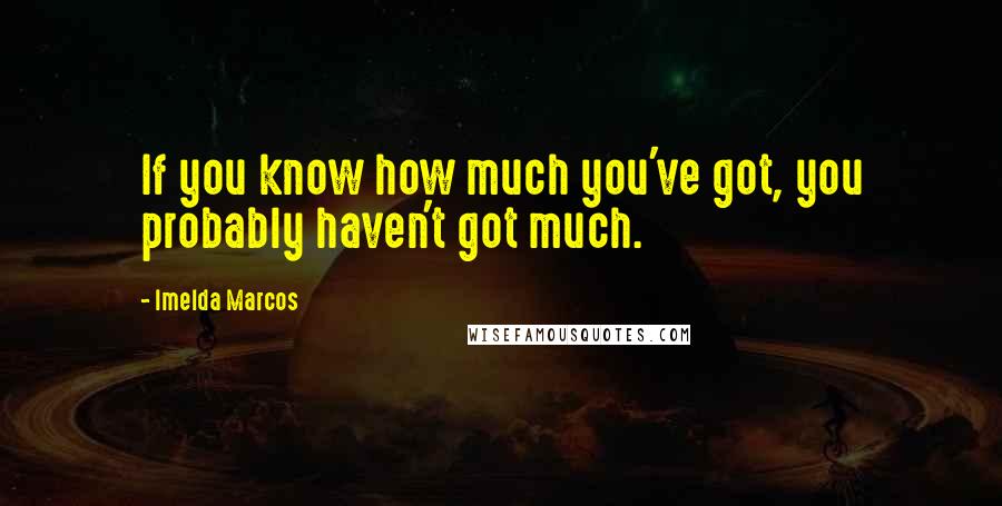 Imelda Marcos Quotes: If you know how much you've got, you probably haven't got much.