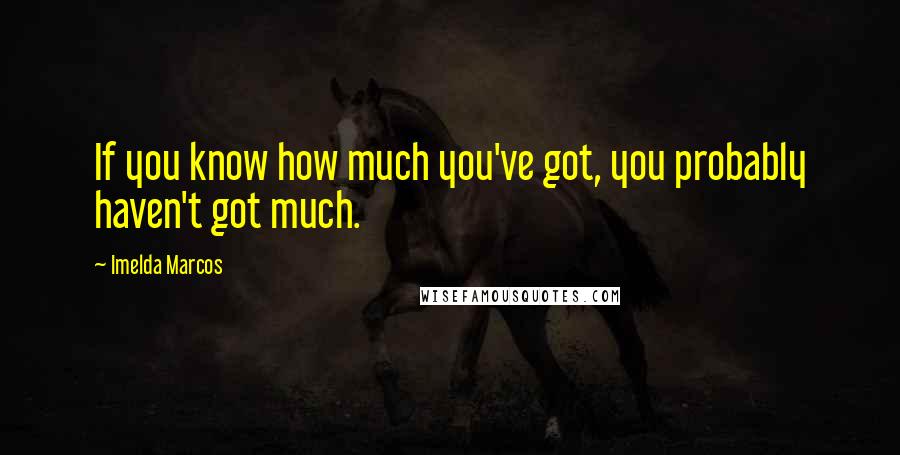 Imelda Marcos Quotes: If you know how much you've got, you probably haven't got much.