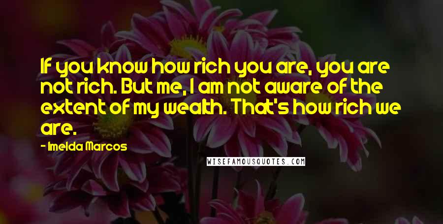 Imelda Marcos Quotes: If you know how rich you are, you are not rich. But me, I am not aware of the extent of my wealth. That's how rich we are.