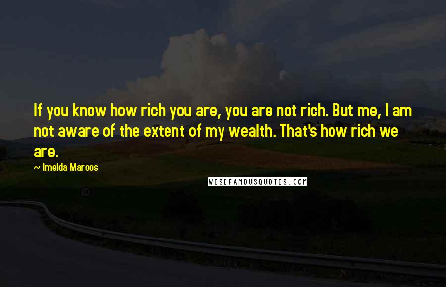 Imelda Marcos Quotes: If you know how rich you are, you are not rich. But me, I am not aware of the extent of my wealth. That's how rich we are.