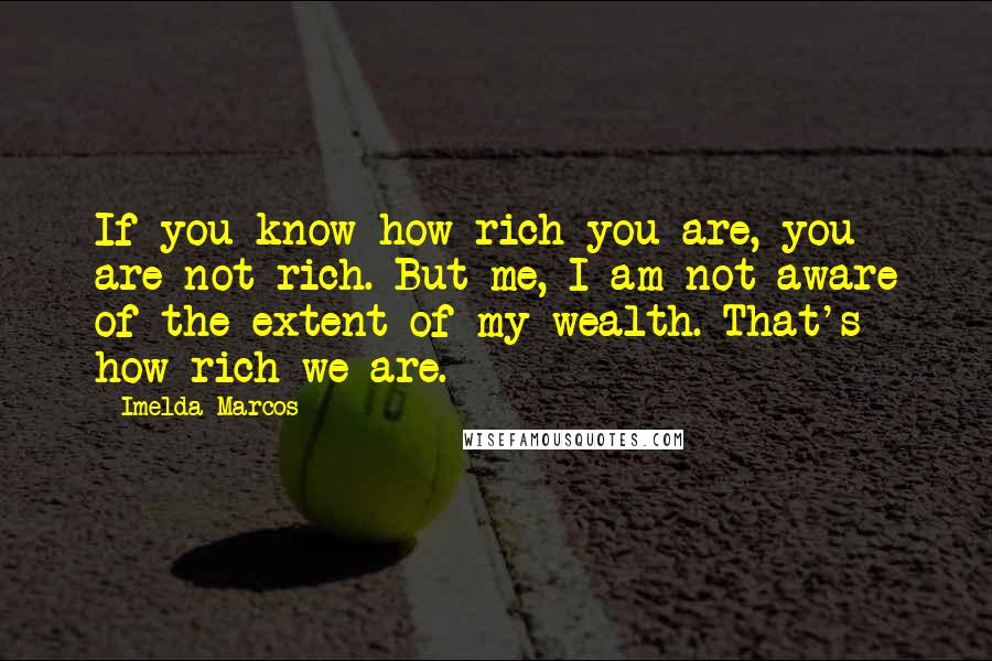 Imelda Marcos Quotes: If you know how rich you are, you are not rich. But me, I am not aware of the extent of my wealth. That's how rich we are.