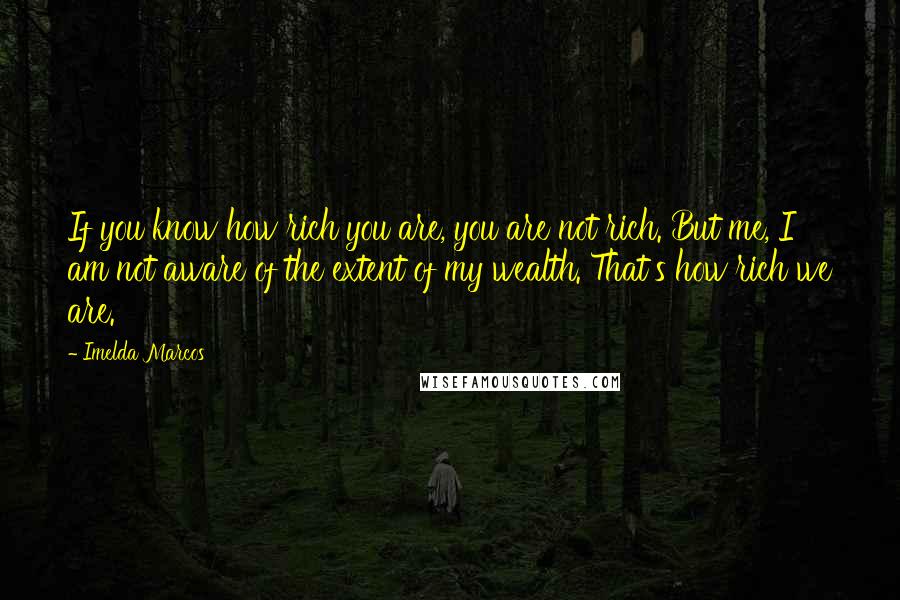 Imelda Marcos Quotes: If you know how rich you are, you are not rich. But me, I am not aware of the extent of my wealth. That's how rich we are.