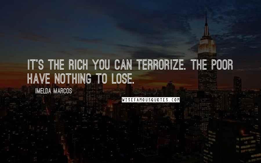 Imelda Marcos Quotes: It's the rich you can terrorize. The poor have nothing to lose.