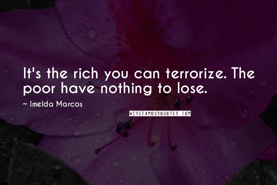 Imelda Marcos Quotes: It's the rich you can terrorize. The poor have nothing to lose.