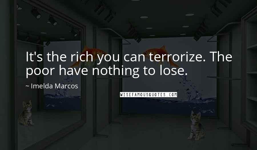 Imelda Marcos Quotes: It's the rich you can terrorize. The poor have nothing to lose.