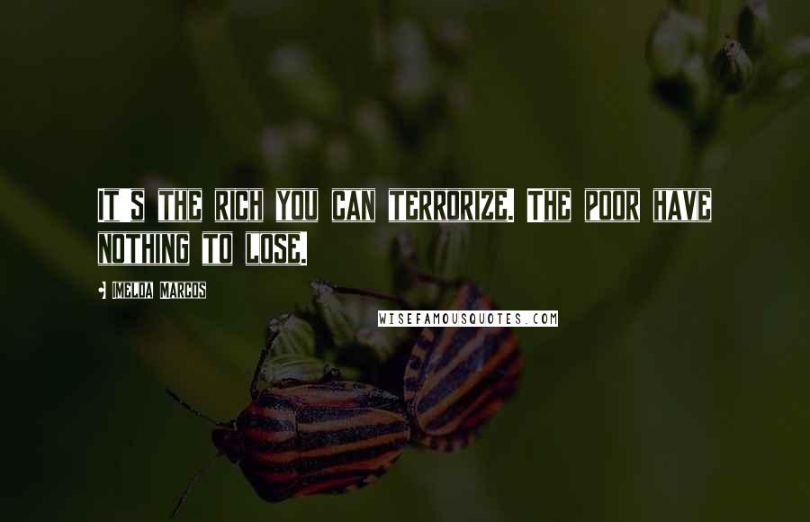 Imelda Marcos Quotes: It's the rich you can terrorize. The poor have nothing to lose.