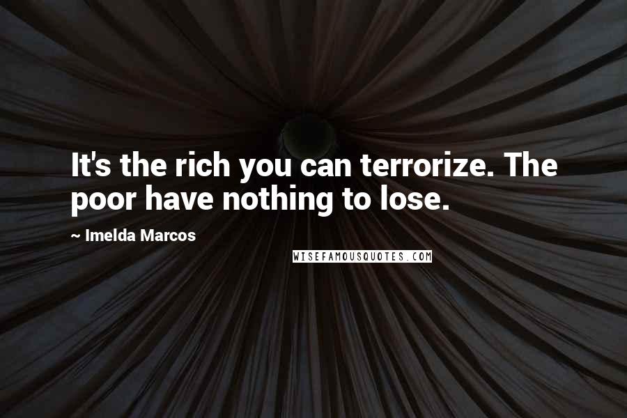 Imelda Marcos Quotes: It's the rich you can terrorize. The poor have nothing to lose.