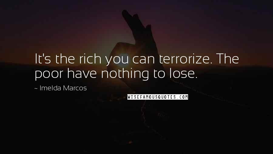 Imelda Marcos Quotes: It's the rich you can terrorize. The poor have nothing to lose.