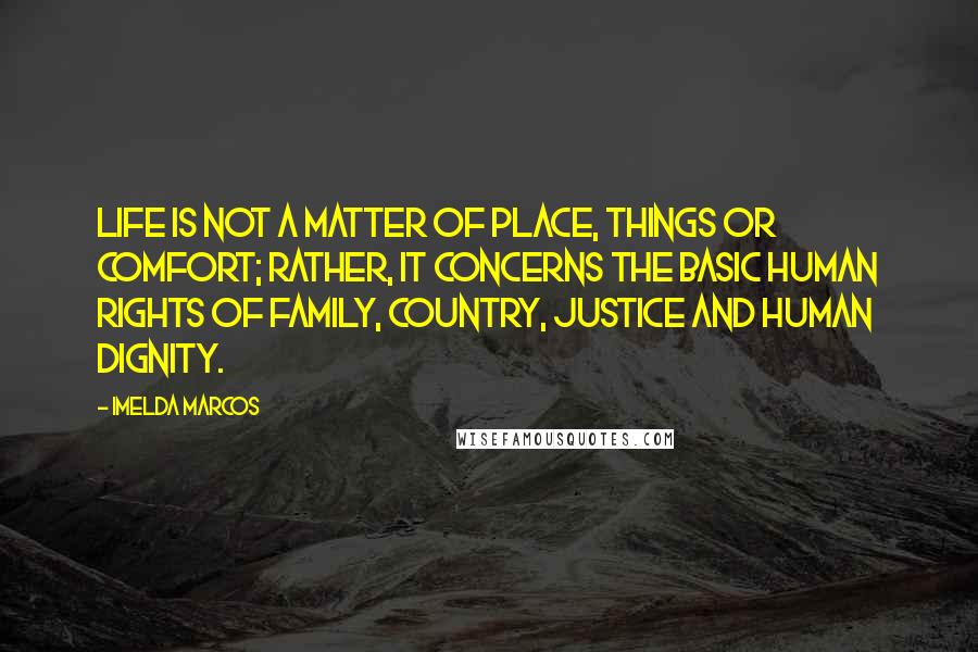 Imelda Marcos Quotes: Life is not a matter of place, things or comfort; rather, it concerns the basic human rights of family, country, justice and human dignity.
