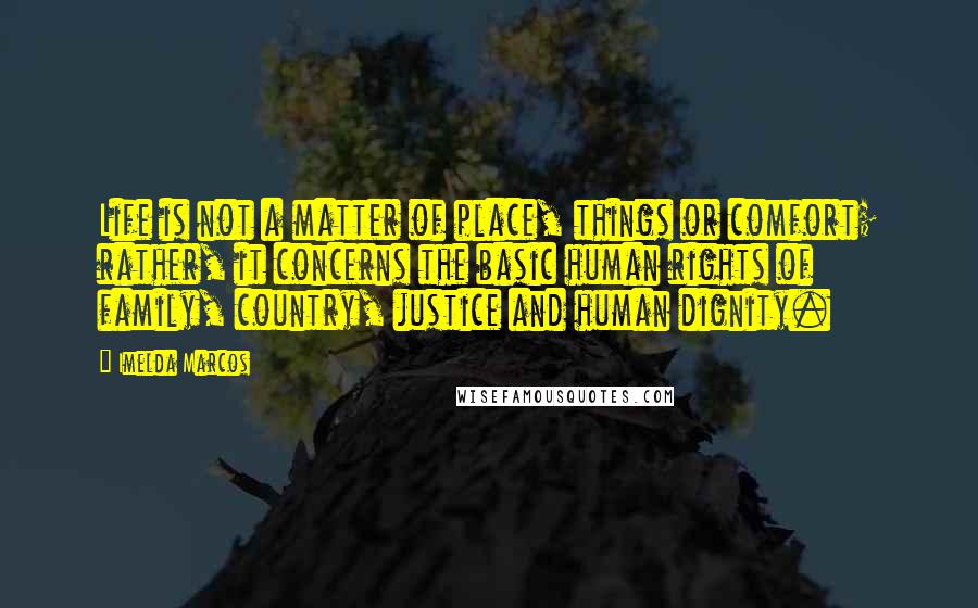 Imelda Marcos Quotes: Life is not a matter of place, things or comfort; rather, it concerns the basic human rights of family, country, justice and human dignity.