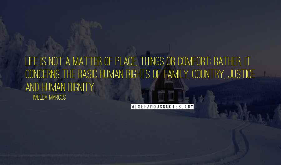 Imelda Marcos Quotes: Life is not a matter of place, things or comfort; rather, it concerns the basic human rights of family, country, justice and human dignity.