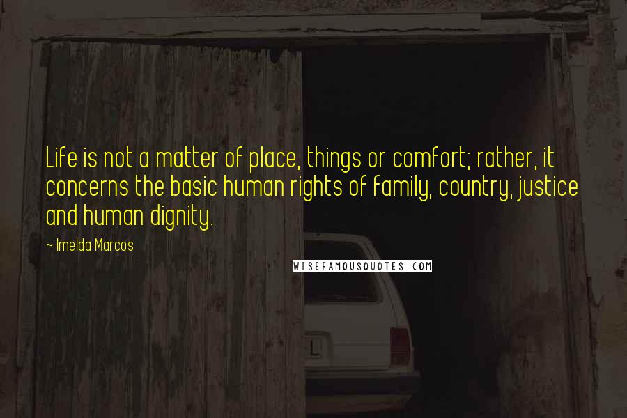 Imelda Marcos Quotes: Life is not a matter of place, things or comfort; rather, it concerns the basic human rights of family, country, justice and human dignity.
