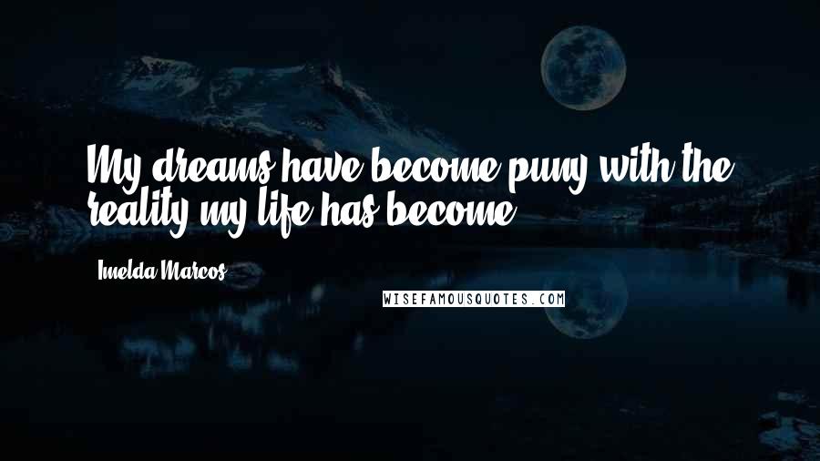 Imelda Marcos Quotes: My dreams have become puny with the reality my life has become.