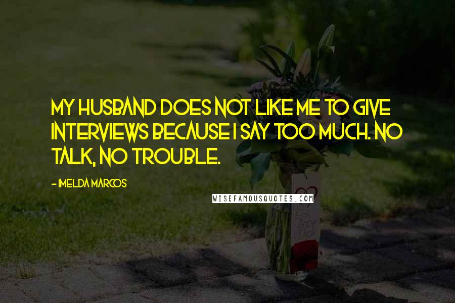 Imelda Marcos Quotes: My husband does not like me to give interviews because I say too much. No talk, no trouble.