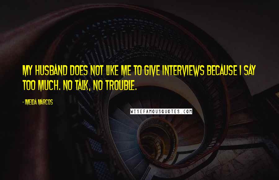 Imelda Marcos Quotes: My husband does not like me to give interviews because I say too much. No talk, no trouble.