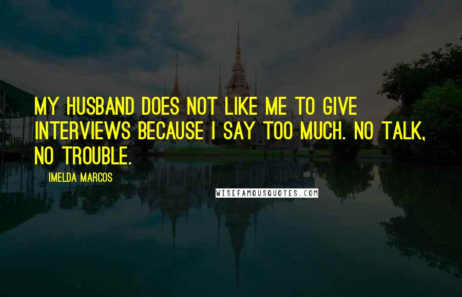 Imelda Marcos Quotes: My husband does not like me to give interviews because I say too much. No talk, no trouble.
