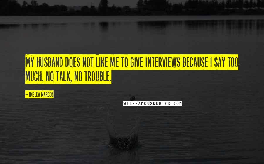 Imelda Marcos Quotes: My husband does not like me to give interviews because I say too much. No talk, no trouble.