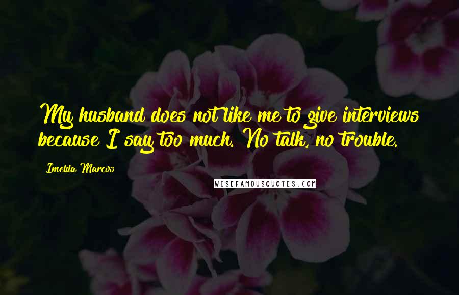 Imelda Marcos Quotes: My husband does not like me to give interviews because I say too much. No talk, no trouble.