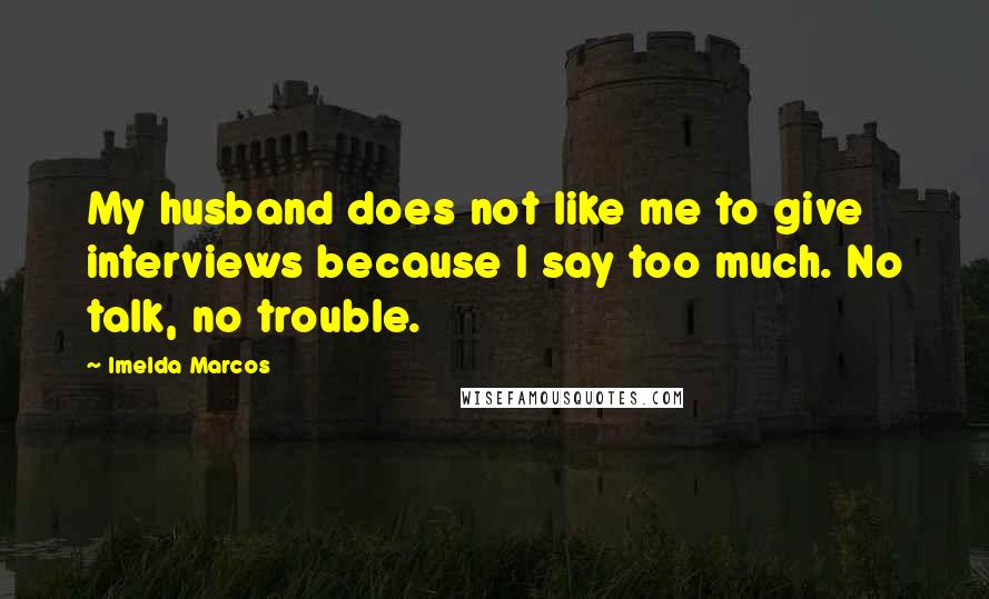 Imelda Marcos Quotes: My husband does not like me to give interviews because I say too much. No talk, no trouble.