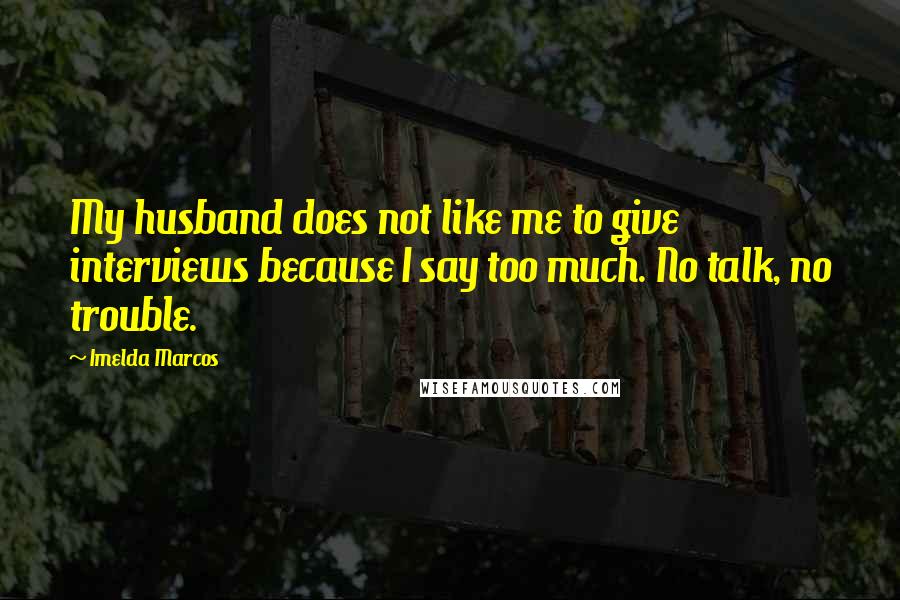 Imelda Marcos Quotes: My husband does not like me to give interviews because I say too much. No talk, no trouble.